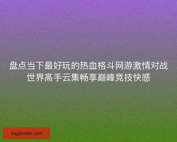 盘点当下最好玩的热血格斗网游激情对战世界高手云集畅享巅峰竞技快感