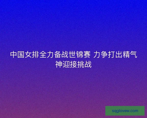 中国女排全力备战世锦赛 力争打出精气神迎接挑战
