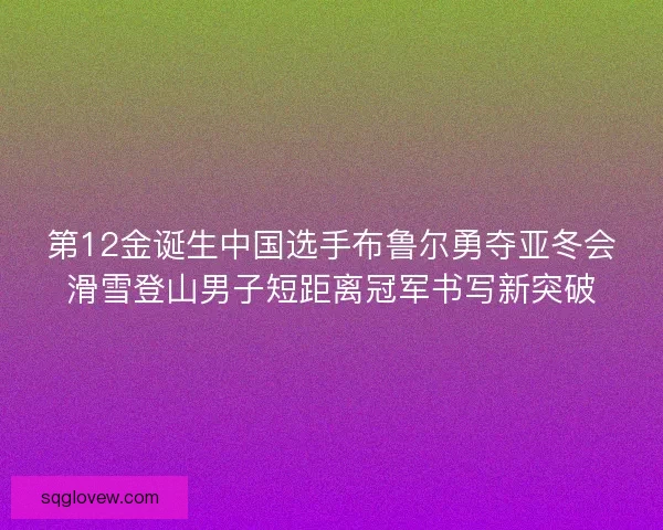 第12金诞生中国选手布鲁尔勇夺亚冬会滑雪登山男子短距离冠军书写新突破