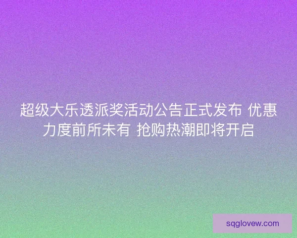 超级大乐透派奖活动公告正式发布 优惠力度前所未有 抢购热潮即将开启