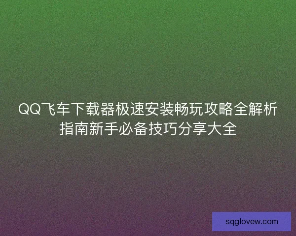 QQ飞车下载器极速安装畅玩攻略全解析指南新手必备技巧分享大全